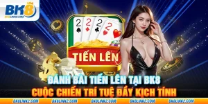 Đánh bài tiến lên tại BK8 – Cuộc chiến trí tuệ đầy kịch tính