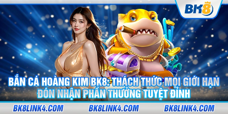 Bắn cá hoàng kim BK8: Thách thức mọi giới hạn, đón nhận phần thưởng tuyệt đỉnh